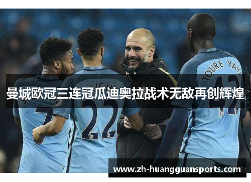 曼城欧冠三连冠瓜迪奥拉战术无敌再创辉煌 曼城欧冠三连冠瓜迪奥拉战术无敌再创辉煌