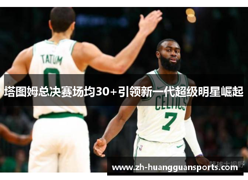 塔图姆总决赛场均30+引领新一代超级明星崛起 塔图姆总决赛场均30+引领新一代超级明星崛起