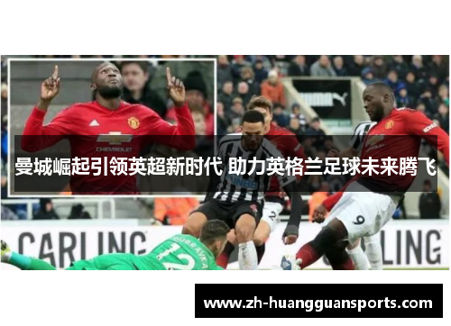 曼城崛起引领英超新时代 助力英格兰足球未来腾飞 曼城崛起引领英超新时代 助力英格兰足球未来腾飞