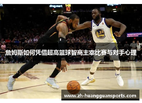 詹姆斯如何凭借超高篮球智商主宰比赛与对手心理 詹姆斯如何凭借超高篮球智商主宰比赛与对手心理