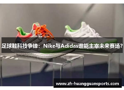 足球鞋科技争锋:Nike与Adidas谁能主宰未来赛场? 足球鞋科技争锋:Nike与Adidas谁能主宰未来赛场?