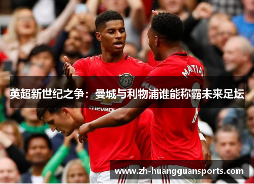 英超新世纪之争:曼城与利物浦谁能称霸未来足坛 英超新世纪之争:曼城与利物浦谁能称霸未来足坛