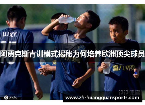阿贾克斯青训模式揭秘为何培养欧洲顶尖球员