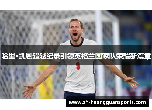 哈里·凯恩超越纪录引领英格兰国家队荣耀新篇章 哈里·凯恩超越纪录引领英格兰国家队荣耀新篇章