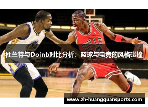 杜兰特与Doinb对比分析:篮球与电竞的风格碰撞 杜兰特与Doinb对比分析:篮球与电竞的风格碰撞